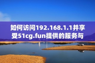 如何访问192.168.1.1并享受51cg.fun提供的服务与乐趣