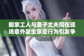 搬家工人与妻子丈夫同在现场意外发生亲密行为引发争议