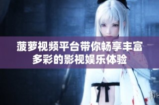 菠萝视频平台带你畅享丰富多彩的影视娱乐体验