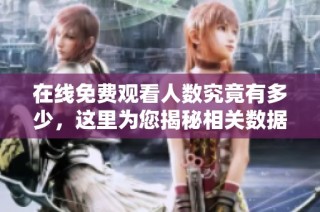 在线免费观看人数究竟有多少，这里为您揭秘相关数据与趋势
