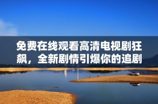 免费在线观看高清电视剧狂飙，全新剧情引爆你的追剧热情