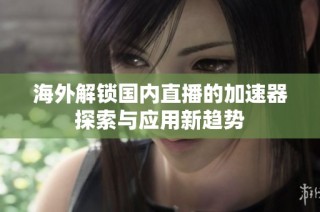 海外解锁国内直播的加速器探索与应用新趋势