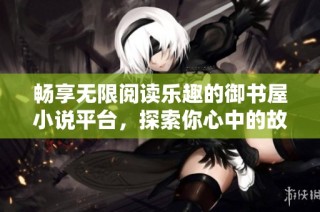 畅享无限阅读乐趣的御书屋小说平台，探索你心中的故事世界