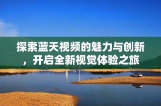 探索蓝天视频的魅力与创新，开启全新视觉体验之旅