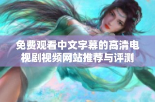 免费观看中文字幕的高清电视剧视频网站推荐与评测