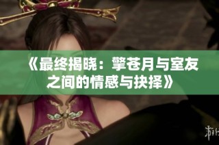 《最终揭晓：擎苍月与室友之间的情感与抉择》