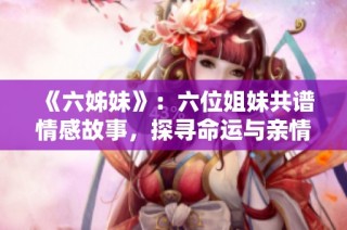 《六姊妹》：六位姐妹共谱情感故事，探寻命运与亲情交织的人生旅程