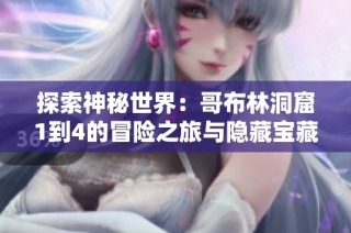 探索神秘世界：哥布林洞窟1到4的冒险之旅与隐藏宝藏揭秘