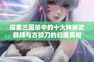 探索三国杀中的十大神秘武器牌与古锭刀的归属真相