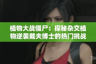 植物大战僵尸：探秘杂交植物逆袭戴夫博士的热门挑战