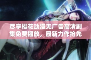 尽享樱花动漫无广告高清剧集免费播放，最新力作抢先观看！