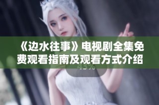 《边水往事》电视剧全集免费观看指南及观看方式介绍