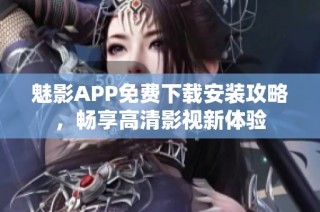 魅影APP免费下载安装攻略，畅享高清影视新体验