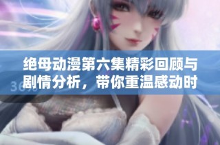 绝母动漫第六集精彩回顾与剧情分析，带你重温感动时刻