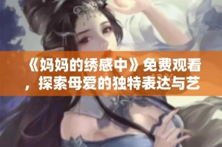 《妈妈的绣感中》免费观看，探索母爱的独特表达与艺术魅力