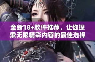 全新18+软件推荐，让你探索无限精彩内容的最佳选择