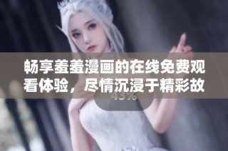畅享羞羞漫画的在线免费观看体验，尽情沉浸于精彩故事之中
