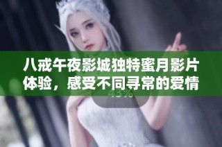 八戒午夜影城独特蜜月影片体验，感受不同寻常的爱情与激情之旅