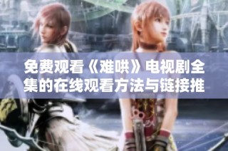 免费观看《难哄》电视剧全集的在线观看方法与链接推荐