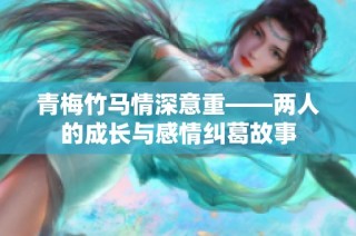 青梅竹马情深意重——两人的成长与感情纠葛故事