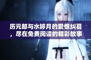 历元郎与水婷月的爱恨纠葛，尽在免费阅读的精彩故事中