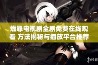 燃罪电视剧全剧免费在线观看 方法揭秘与播放平台推荐