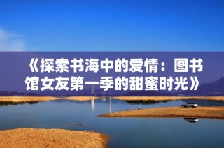 《探索书海中的爱情：图书馆女友第一季的甜蜜时光》