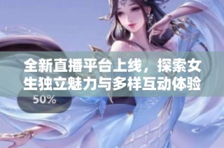 全新直播平台上线，探索女生独立魅力与多样互动体验