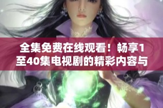 全集免费在线观看！畅享1至40集电视剧的精彩内容与剧情解析