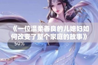 《一位温柔善良的儿媳妇如何改变了整个家庭的故事》