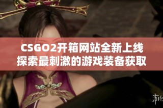 CSGO2开箱网站全新上线探索最刺激的游戏装备获取方式