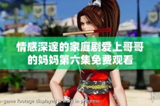 情感深邃的家庭剧爱上哥哥的妈妈第六集免费观看
