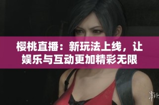 樱桃直播：新玩法上线，让娱乐与互动更加精彩无限