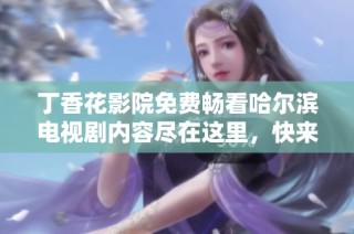 丁香花影院免费畅看哈尔滨电视剧内容尽在这里，快来体验吧