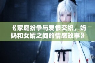 《家庭纷争与爱恨交织，妈妈和女婿之间的情感故事》