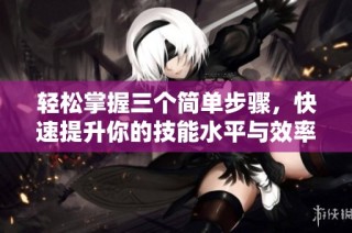 轻松掌握三个简单步骤，快速提升你的技能水平与效率