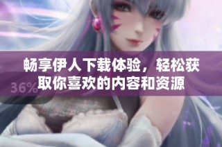 畅享伊人下载体验，轻松获取你喜欢的内容和资源