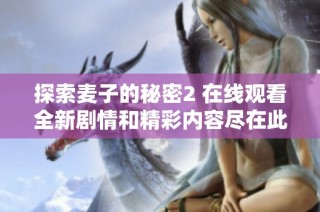 探索麦子的秘密2 在线观看全新剧情和精彩内容尽在此处