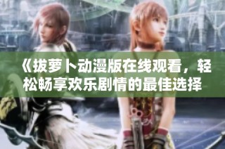 《拔萝卜动漫版在线观看，轻松畅享欢乐剧情的最佳选择》