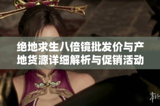 绝地求生八倍镜批发价与产地货源详细解析与促销活动介绍