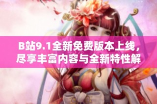 B站9.1全新免费版本上线，尽享丰富内容与全新特性解析