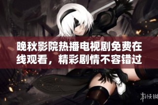 晚秋影院热播电视剧免费在线观看，精彩剧情不容错过!