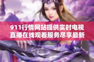 911行情网站提供实时电视直播在线观看服务尽享最新市场动态
