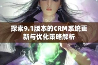 探索9.1版本的CRM系统更新与优化策略解析