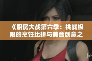 《厨房大战第六季：挑战极限的烹饪比拼与美食创意之旅》