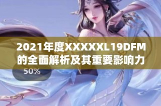 2021年度XXXXXL19DFM的全面解析及其重要影响力探讨