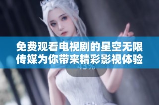 免费观看电视剧的星空无限传媒为你带来精彩影视体验