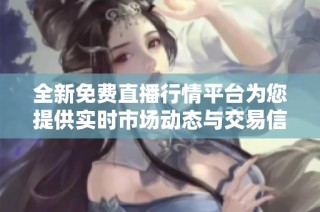 全新免费直播行情平台为您提供实时市场动态与交易信息