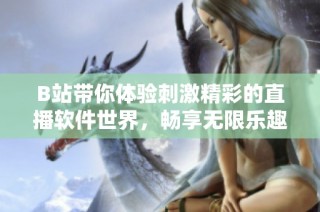 B站带你体验刺激精彩的直播软件世界，畅享无限乐趣与互动