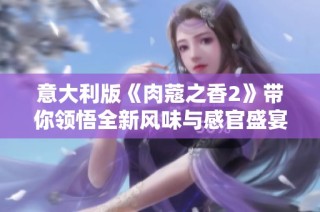意大利版《肉蔻之香2》带你领悟全新风味与感官盛宴